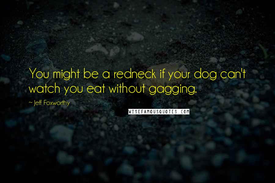 Jeff Foxworthy Quotes: You might be a redneck if your dog can't watch you eat without gagging.