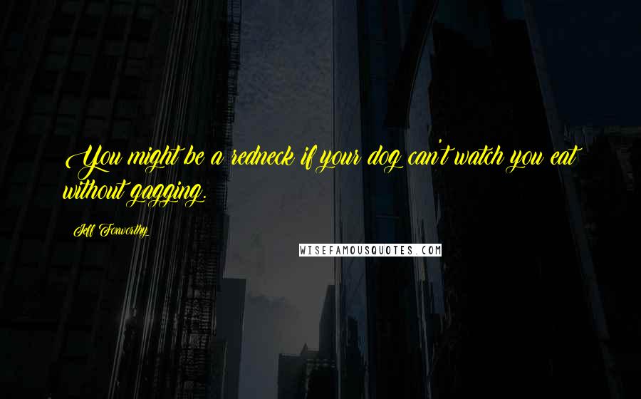 Jeff Foxworthy Quotes: You might be a redneck if your dog can't watch you eat without gagging.