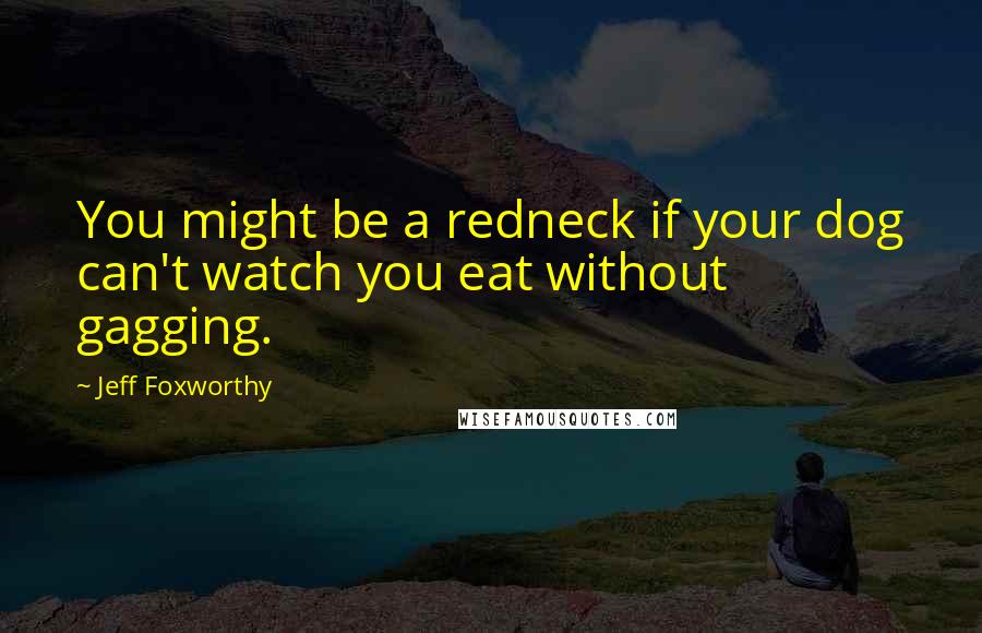 Jeff Foxworthy Quotes: You might be a redneck if your dog can't watch you eat without gagging.