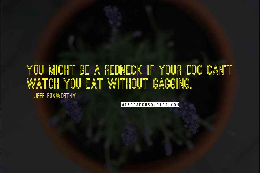 Jeff Foxworthy Quotes: You might be a redneck if your dog can't watch you eat without gagging.