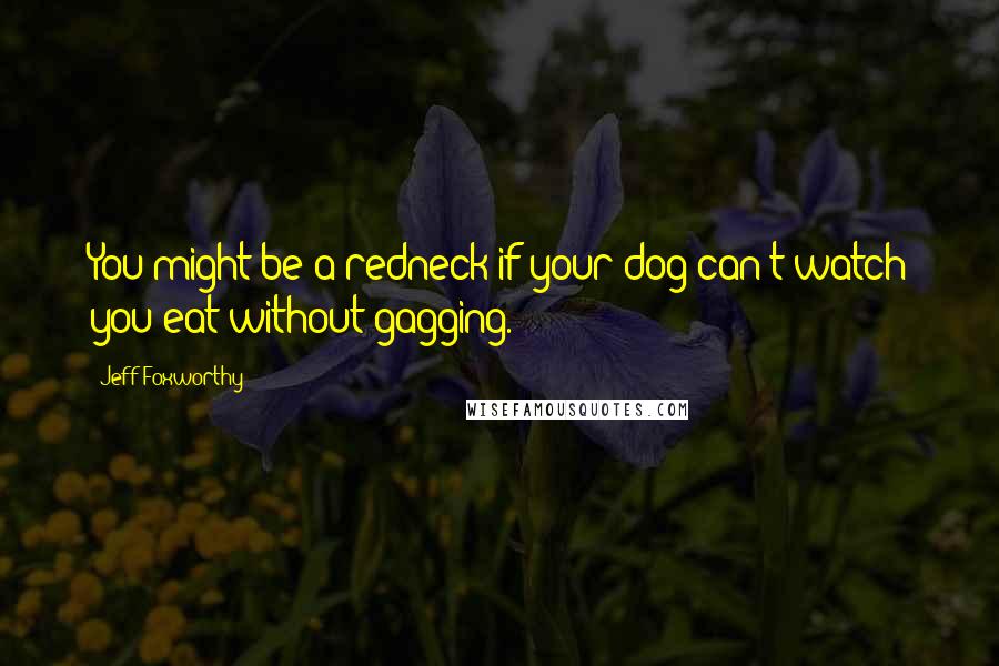 Jeff Foxworthy Quotes: You might be a redneck if your dog can't watch you eat without gagging.