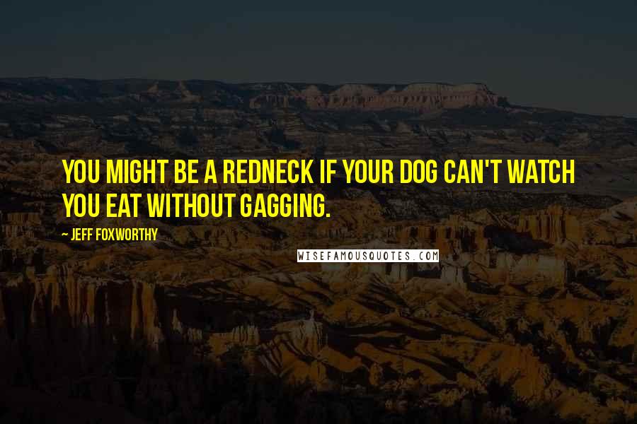 Jeff Foxworthy Quotes: You might be a redneck if your dog can't watch you eat without gagging.