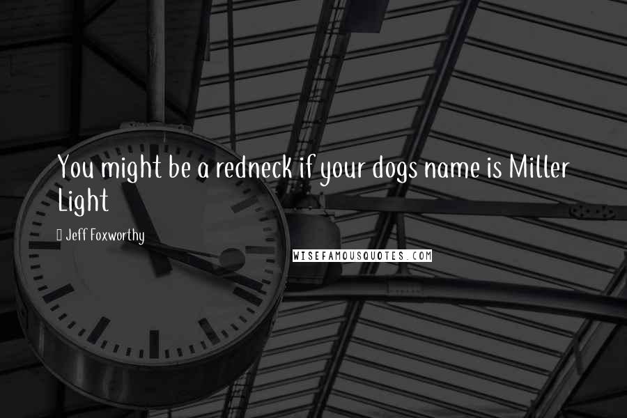 Jeff Foxworthy Quotes: You might be a redneck if your dogs name is Miller Light