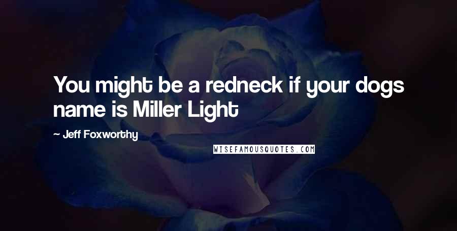 Jeff Foxworthy Quotes: You might be a redneck if your dogs name is Miller Light