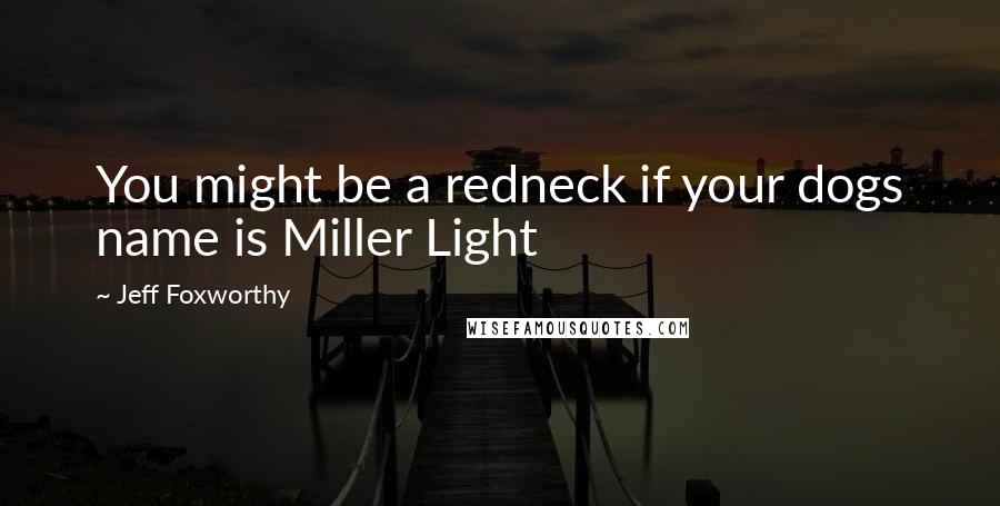 Jeff Foxworthy Quotes: You might be a redneck if your dogs name is Miller Light