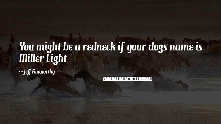 Jeff Foxworthy Quotes: You might be a redneck if your dogs name is Miller Light