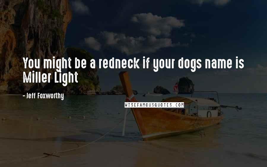 Jeff Foxworthy Quotes: You might be a redneck if your dogs name is Miller Light