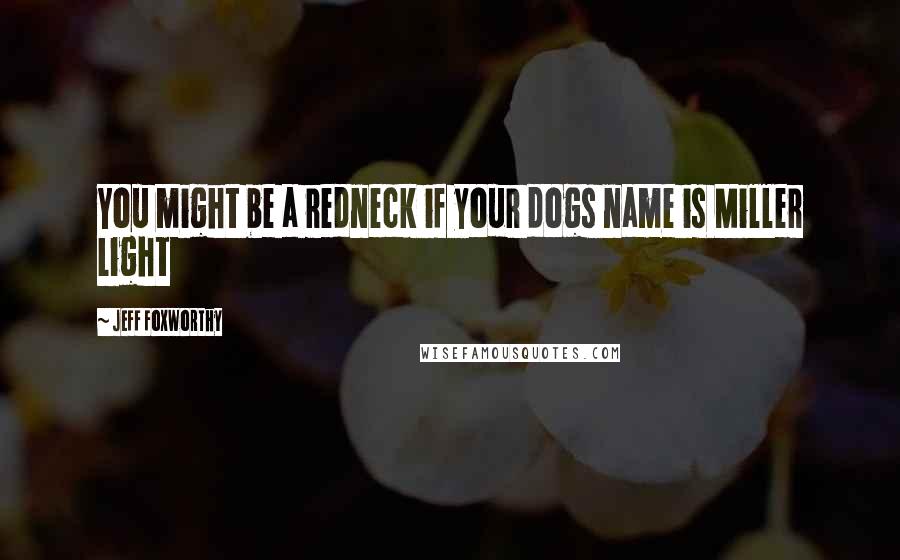 Jeff Foxworthy Quotes: You might be a redneck if your dogs name is Miller Light