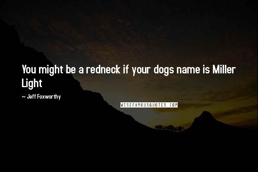 Jeff Foxworthy Quotes: You might be a redneck if your dogs name is Miller Light