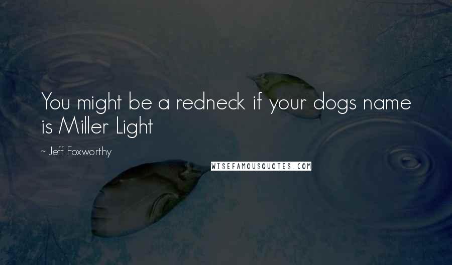 Jeff Foxworthy Quotes: You might be a redneck if your dogs name is Miller Light