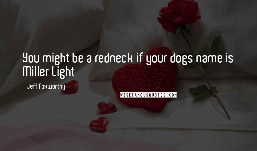 Jeff Foxworthy Quotes: You might be a redneck if your dogs name is Miller Light