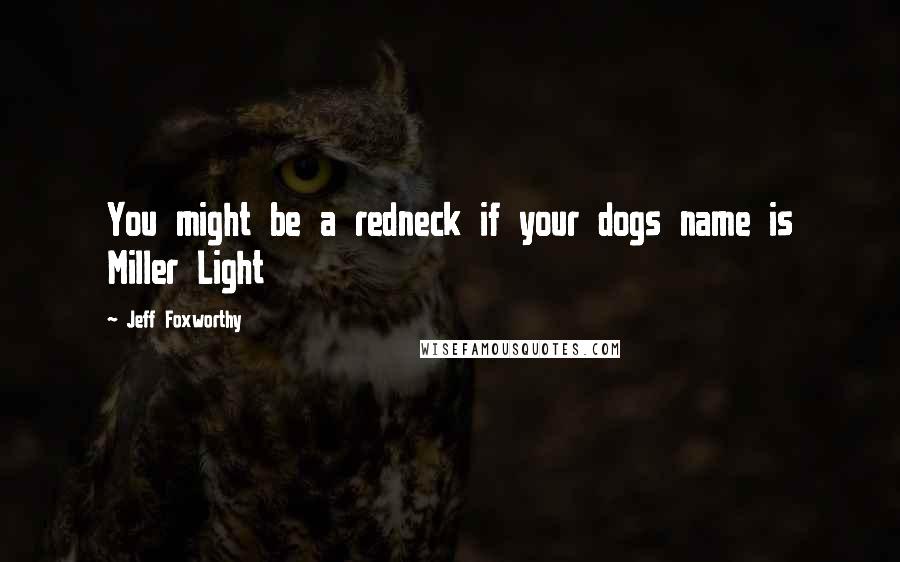 Jeff Foxworthy Quotes: You might be a redneck if your dogs name is Miller Light