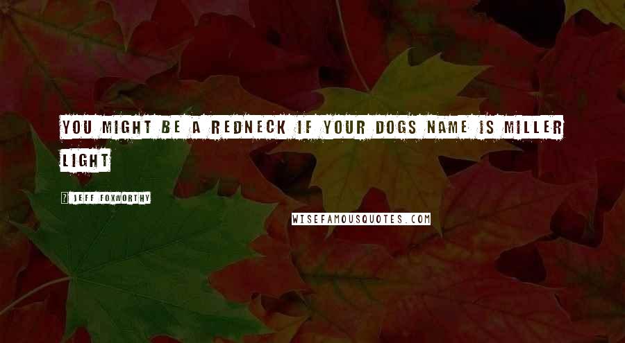 Jeff Foxworthy Quotes: You might be a redneck if your dogs name is Miller Light