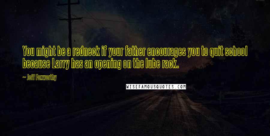 Jeff Foxworthy Quotes: You might be a redneck if your father encourages you to quit school because Larry has an opening on the lube rack.