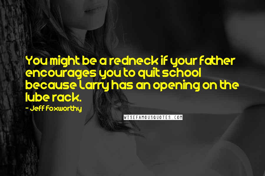 Jeff Foxworthy Quotes: You might be a redneck if your father encourages you to quit school because Larry has an opening on the lube rack.