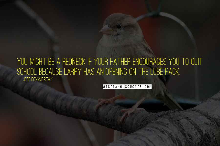 Jeff Foxworthy Quotes: You might be a redneck if your father encourages you to quit school because Larry has an opening on the lube rack.