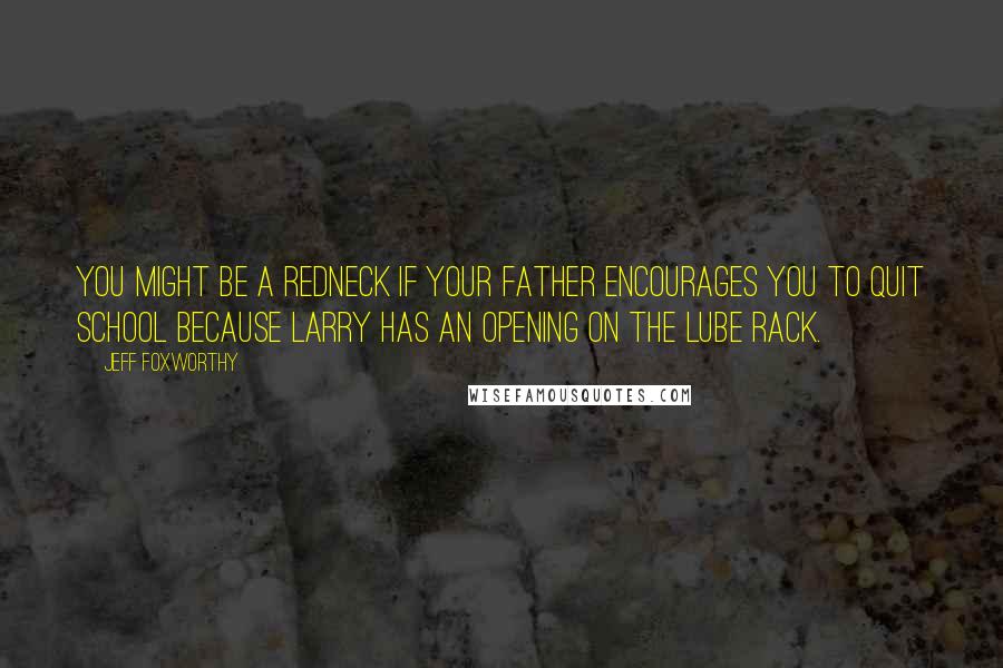 Jeff Foxworthy Quotes: You might be a redneck if your father encourages you to quit school because Larry has an opening on the lube rack.