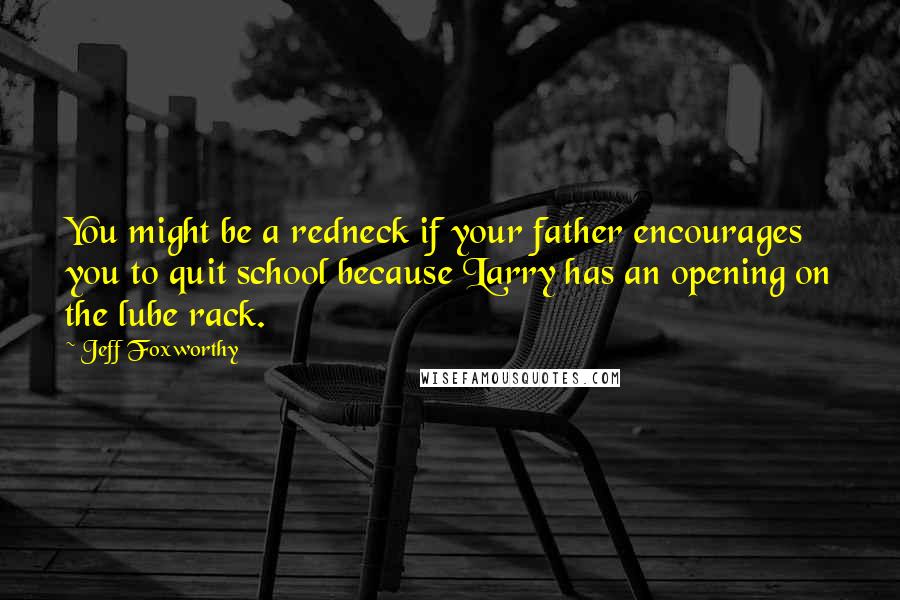 Jeff Foxworthy Quotes: You might be a redneck if your father encourages you to quit school because Larry has an opening on the lube rack.