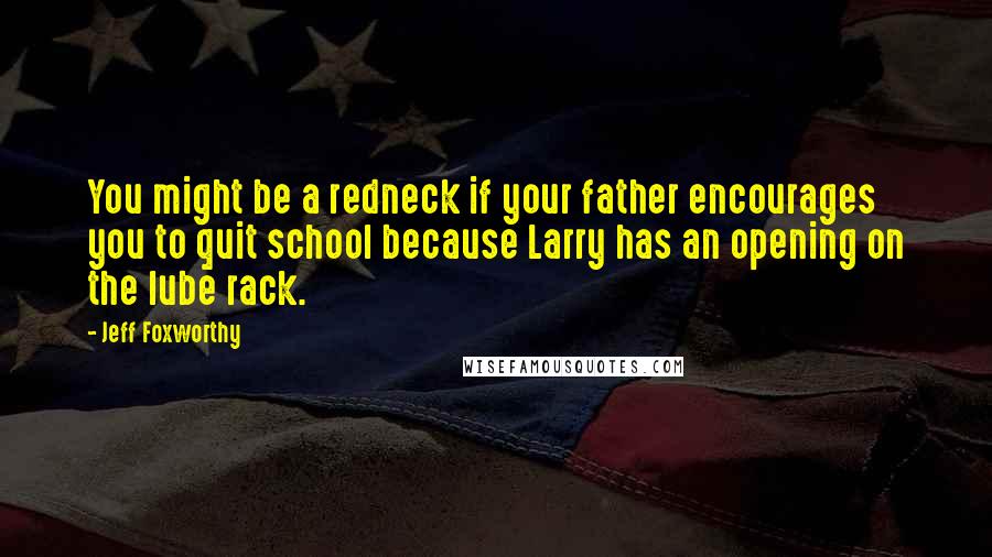 Jeff Foxworthy Quotes: You might be a redneck if your father encourages you to quit school because Larry has an opening on the lube rack.