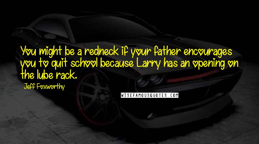 Jeff Foxworthy Quotes: You might be a redneck if your father encourages you to quit school because Larry has an opening on the lube rack.