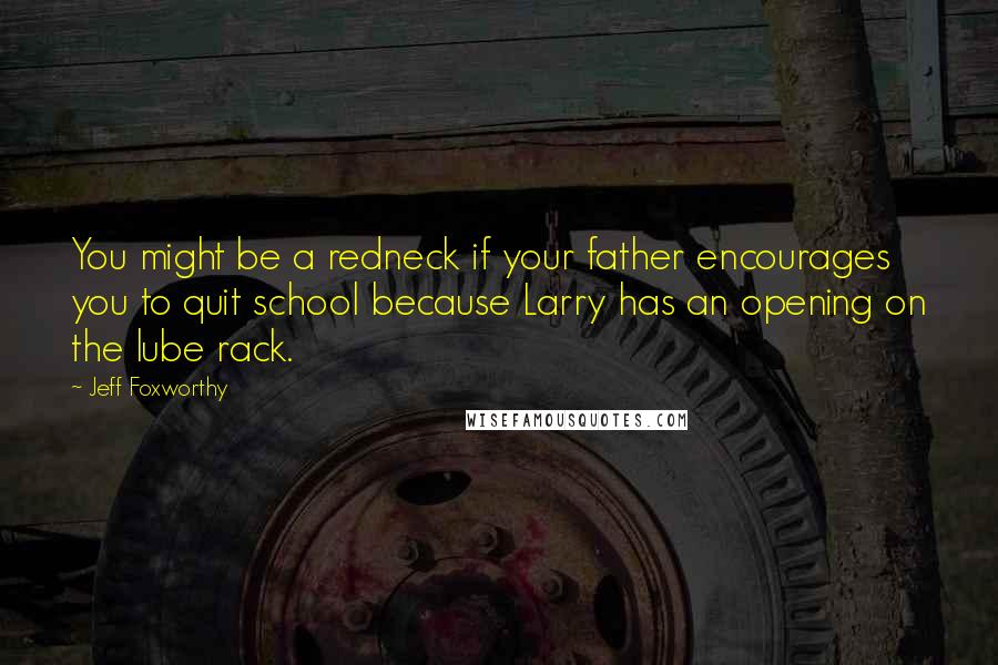 Jeff Foxworthy Quotes: You might be a redneck if your father encourages you to quit school because Larry has an opening on the lube rack.