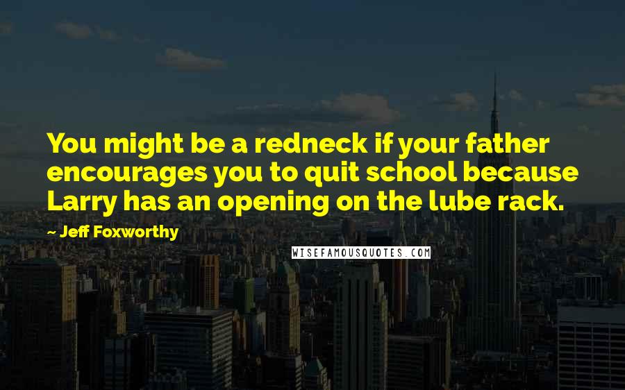 Jeff Foxworthy Quotes: You might be a redneck if your father encourages you to quit school because Larry has an opening on the lube rack.