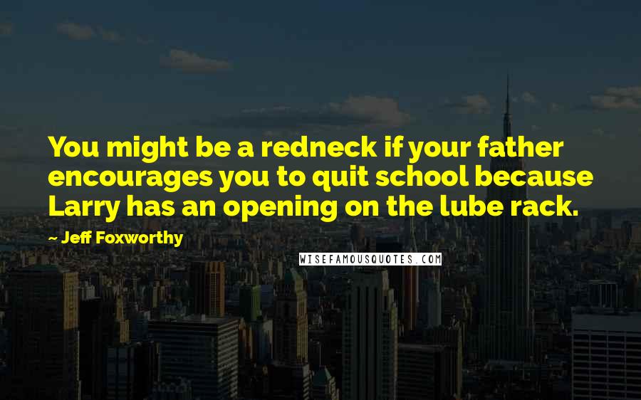 Jeff Foxworthy Quotes: You might be a redneck if your father encourages you to quit school because Larry has an opening on the lube rack.