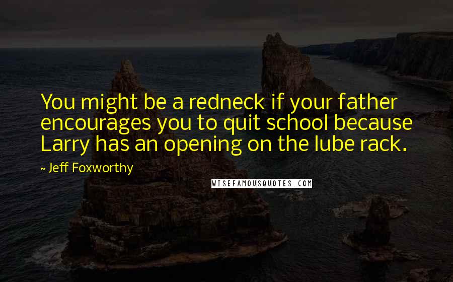 Jeff Foxworthy Quotes: You might be a redneck if your father encourages you to quit school because Larry has an opening on the lube rack.