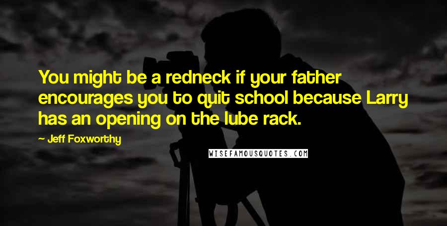 Jeff Foxworthy Quotes: You might be a redneck if your father encourages you to quit school because Larry has an opening on the lube rack.