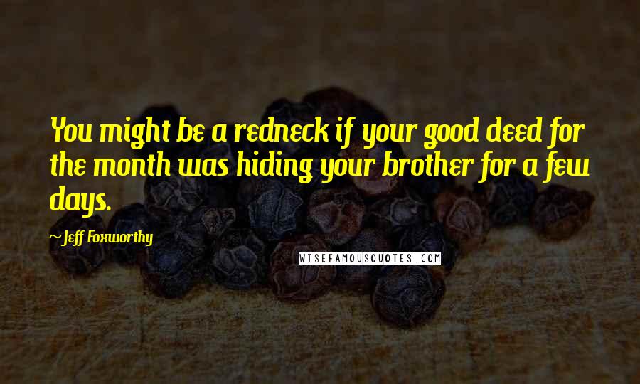 Jeff Foxworthy Quotes: You might be a redneck if your good deed for the month was hiding your brother for a few days.