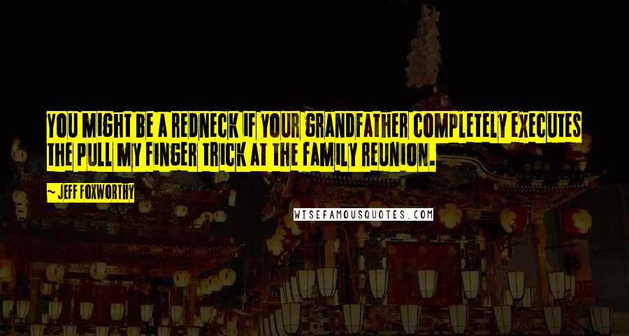 Jeff Foxworthy Quotes: You might be a redneck if your grandfather completely executes the pull my finger trick at the family reunion.