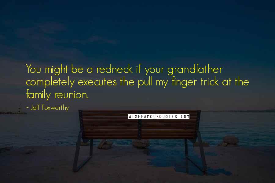 Jeff Foxworthy Quotes: You might be a redneck if your grandfather completely executes the pull my finger trick at the family reunion.