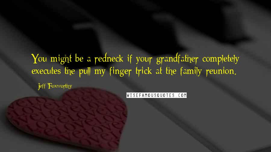 Jeff Foxworthy Quotes: You might be a redneck if your grandfather completely executes the pull my finger trick at the family reunion.