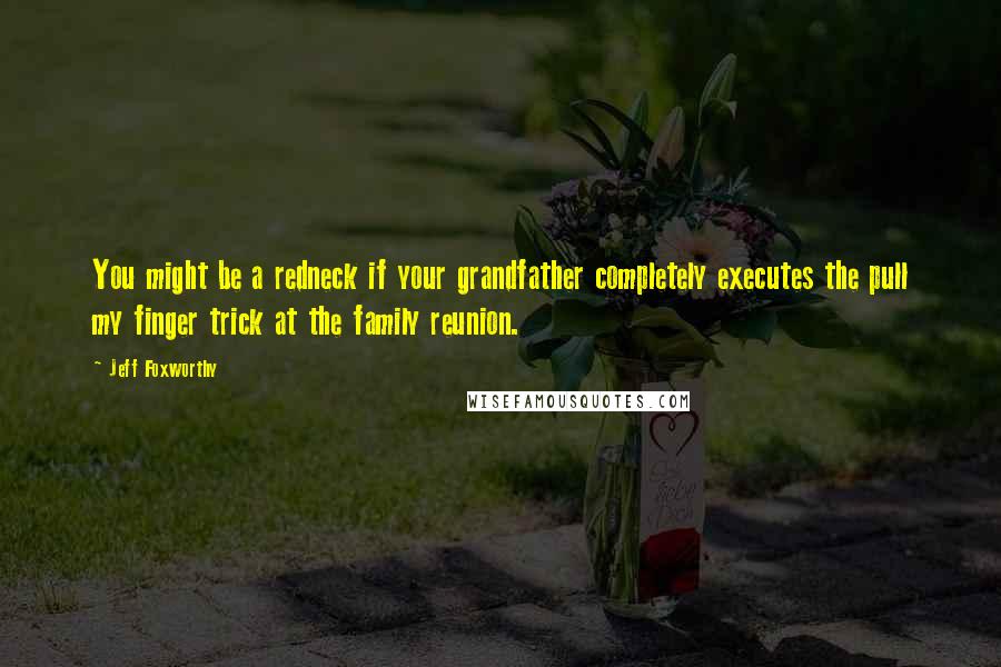 Jeff Foxworthy Quotes: You might be a redneck if your grandfather completely executes the pull my finger trick at the family reunion.