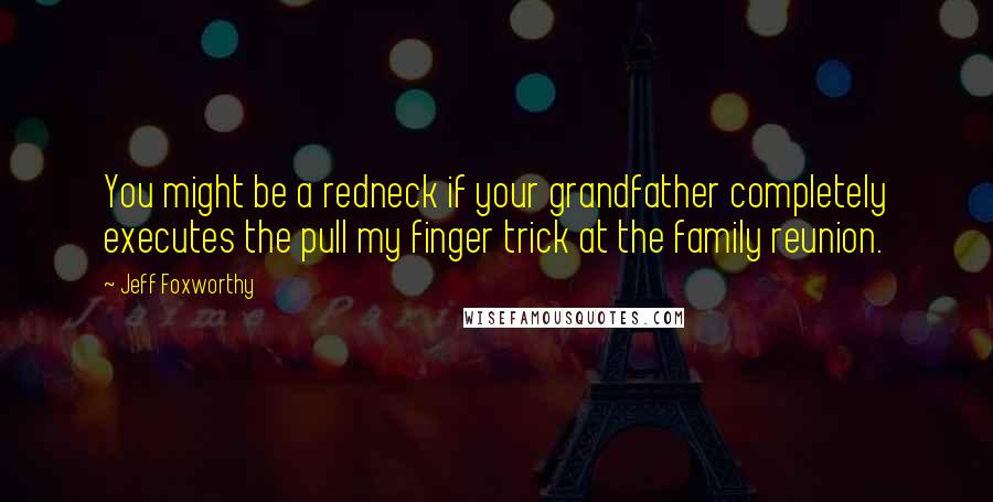 Jeff Foxworthy Quotes: You might be a redneck if your grandfather completely executes the pull my finger trick at the family reunion.