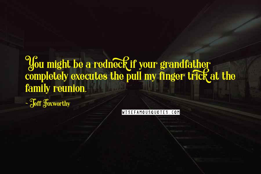 Jeff Foxworthy Quotes: You might be a redneck if your grandfather completely executes the pull my finger trick at the family reunion.