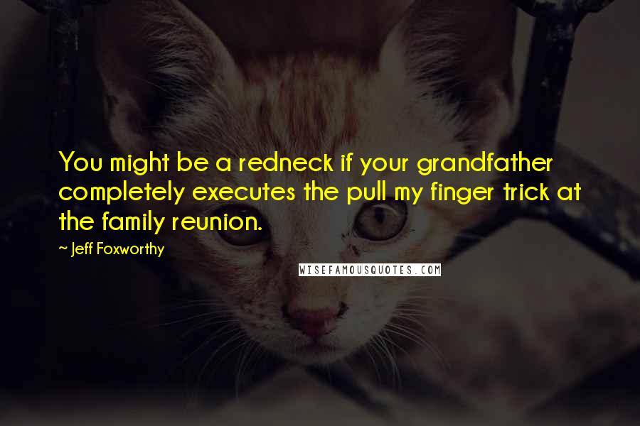 Jeff Foxworthy Quotes: You might be a redneck if your grandfather completely executes the pull my finger trick at the family reunion.