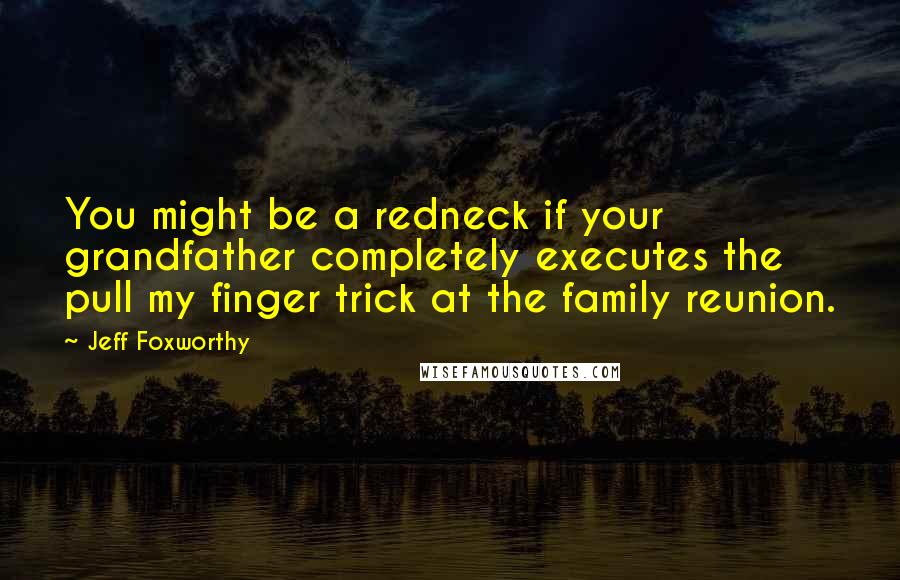 Jeff Foxworthy Quotes: You might be a redneck if your grandfather completely executes the pull my finger trick at the family reunion.