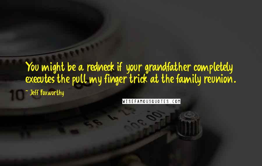 Jeff Foxworthy Quotes: You might be a redneck if your grandfather completely executes the pull my finger trick at the family reunion.