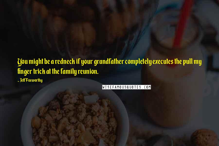 Jeff Foxworthy Quotes: You might be a redneck if your grandfather completely executes the pull my finger trick at the family reunion.