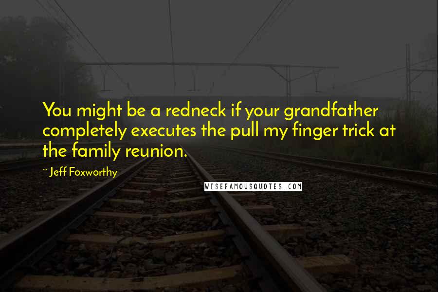 Jeff Foxworthy Quotes: You might be a redneck if your grandfather completely executes the pull my finger trick at the family reunion.