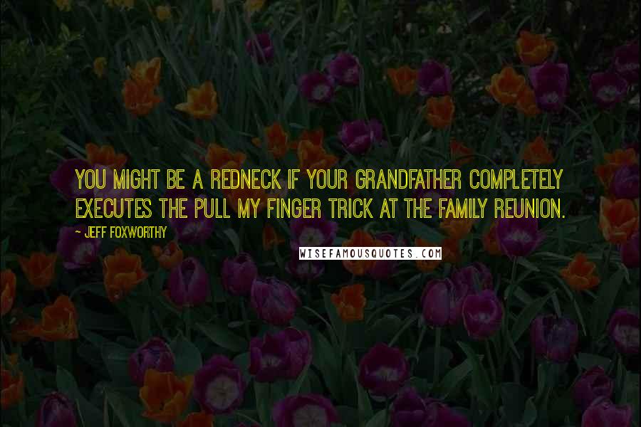 Jeff Foxworthy Quotes: You might be a redneck if your grandfather completely executes the pull my finger trick at the family reunion.