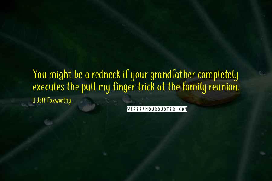 Jeff Foxworthy Quotes: You might be a redneck if your grandfather completely executes the pull my finger trick at the family reunion.