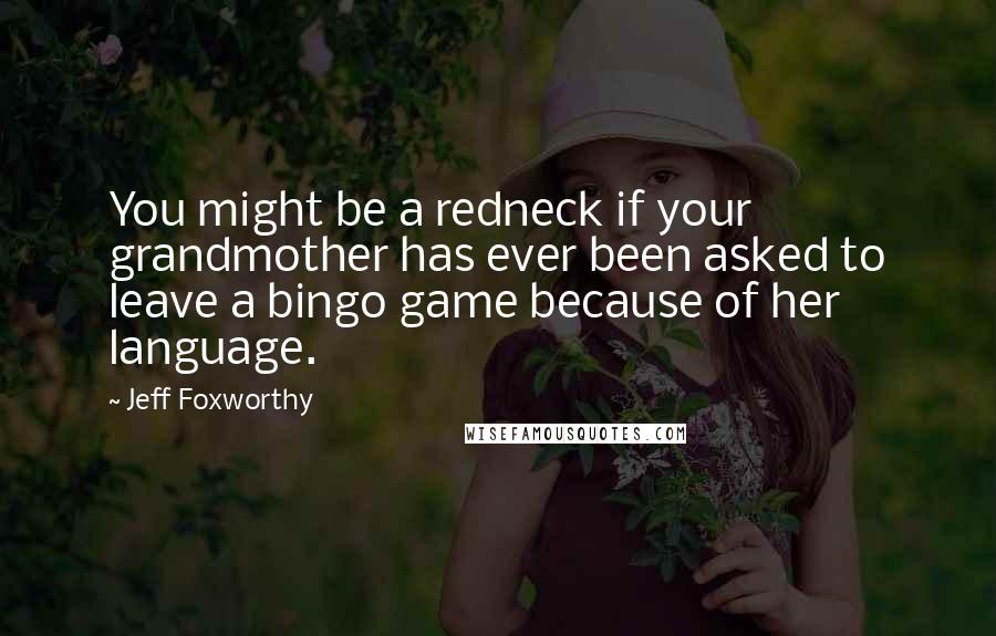 Jeff Foxworthy Quotes: You might be a redneck if your grandmother has ever been asked to leave a bingo game because of her language.