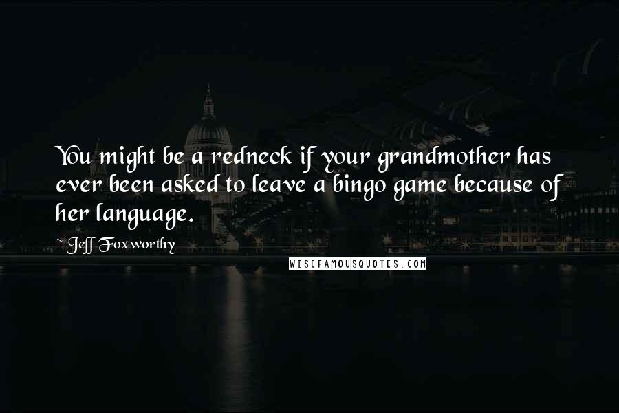 Jeff Foxworthy Quotes: You might be a redneck if your grandmother has ever been asked to leave a bingo game because of her language.