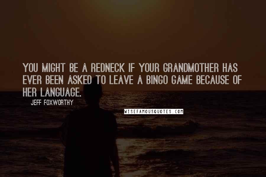 Jeff Foxworthy Quotes: You might be a redneck if your grandmother has ever been asked to leave a bingo game because of her language.