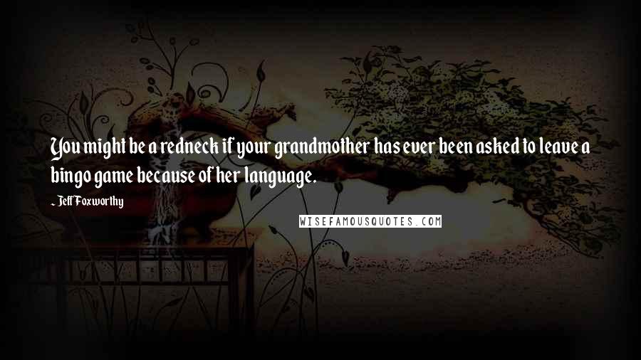 Jeff Foxworthy Quotes: You might be a redneck if your grandmother has ever been asked to leave a bingo game because of her language.