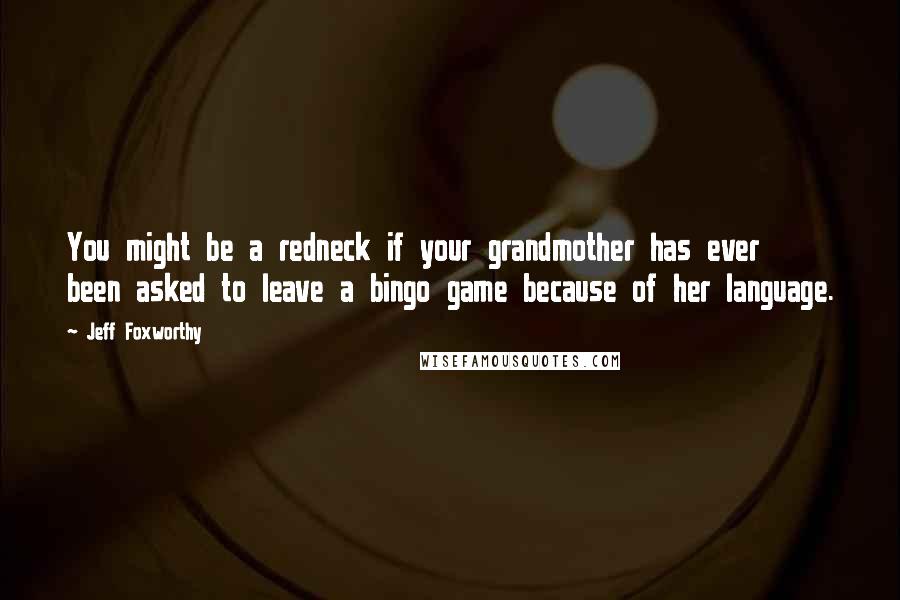 Jeff Foxworthy Quotes: You might be a redneck if your grandmother has ever been asked to leave a bingo game because of her language.