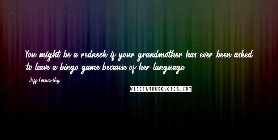 Jeff Foxworthy Quotes: You might be a redneck if your grandmother has ever been asked to leave a bingo game because of her language.