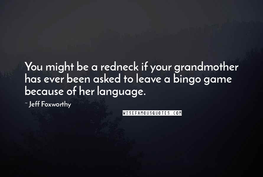 Jeff Foxworthy Quotes: You might be a redneck if your grandmother has ever been asked to leave a bingo game because of her language.